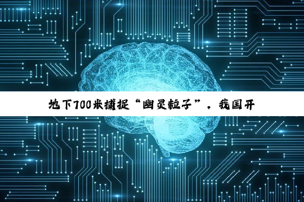 地下700米捕捉“幽灵粒子”，我国开启中微子研究新篇章