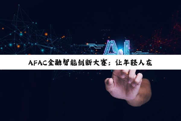 AFAC金融智能创新大赛：让年轻人在AI新浪潮中肆意逐梦