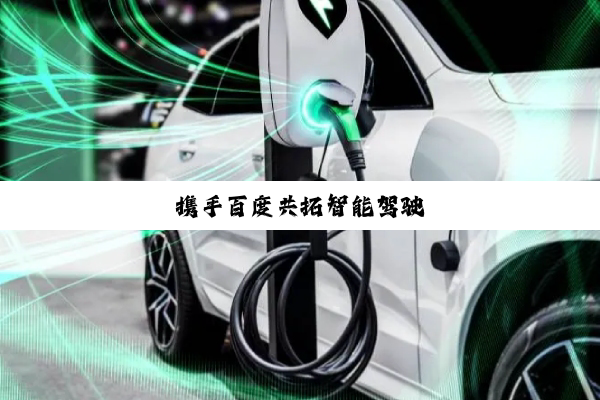 携(xié)手(shǒu)百(bǎi)度(dù)共(gòng)拓(tà)智(zhì)能(néng)驾(jià)驶(shǐ)